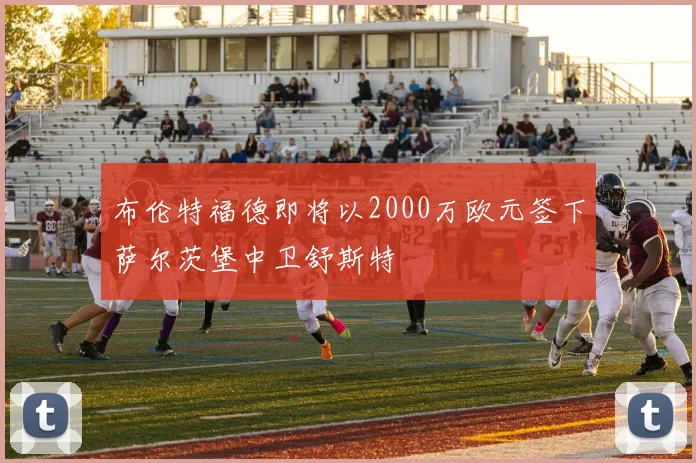 布伦特福德即将以2000万欧元签下萨尔茨堡中卫舒斯特