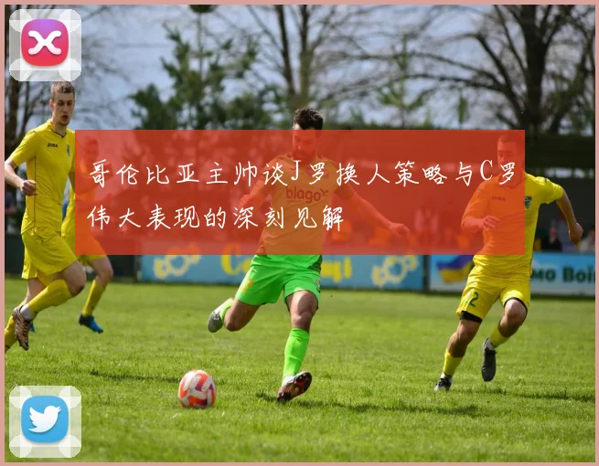 哥伦比亚主帅谈J罗换人策略与C罗伟大表现的深刻见解