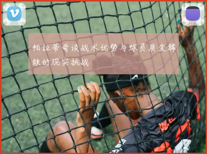 帕拉蒂奇谈战术优势与球员质变稀缺的现实挑战