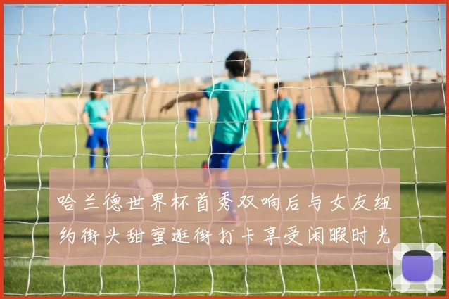 哈兰德世界杯首秀双响后与女友纽约街头甜蜜逛街打卡享受闲暇时光