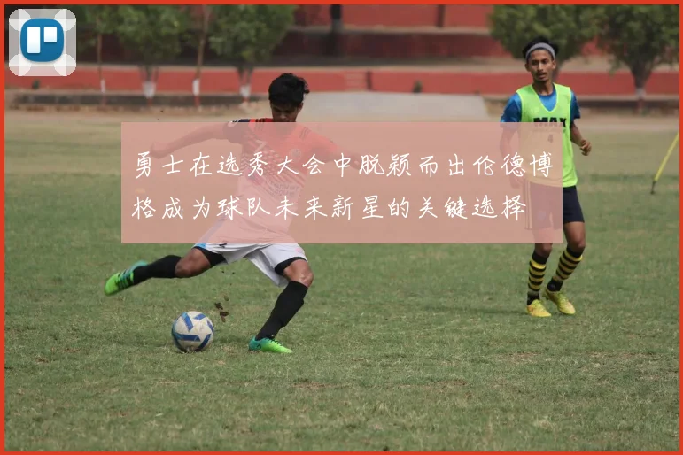 勇士在选秀大会中脱颖而出伦德博格成为球队未来新星的关键选择