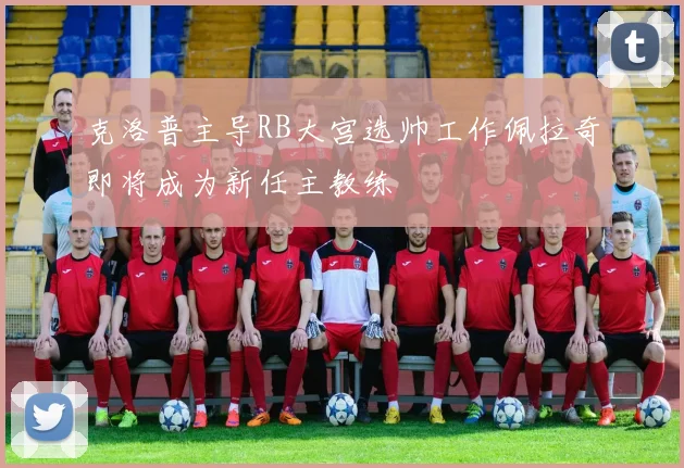 克洛普主导RB大宫选帅工作佩拉奇即将成为新任主教练
