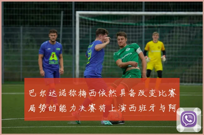 巴尔达诺称梅西依然具备改变比赛局势的能力决赛将上演西班牙与阿根廷对决
