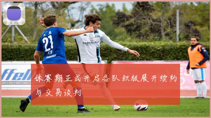 休赛期正式开启各队积极展开续约与交易谈判