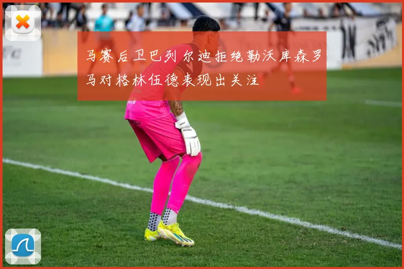 马赛后卫巴列尔迪拒绝勒沃库森罗马对格林伍德表现出关注