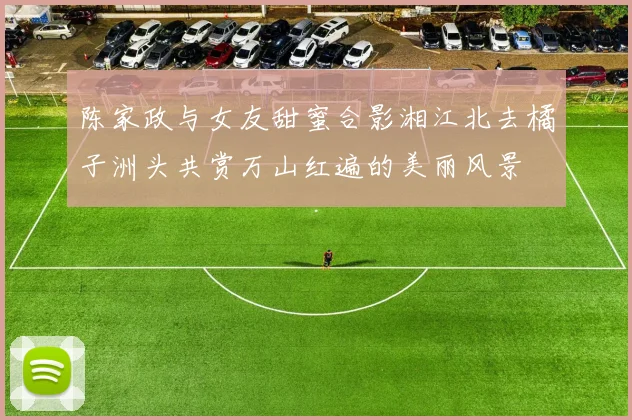 陈家政与女友甜蜜合影湘江北去橘子洲头共赏万山红遍的美丽风景