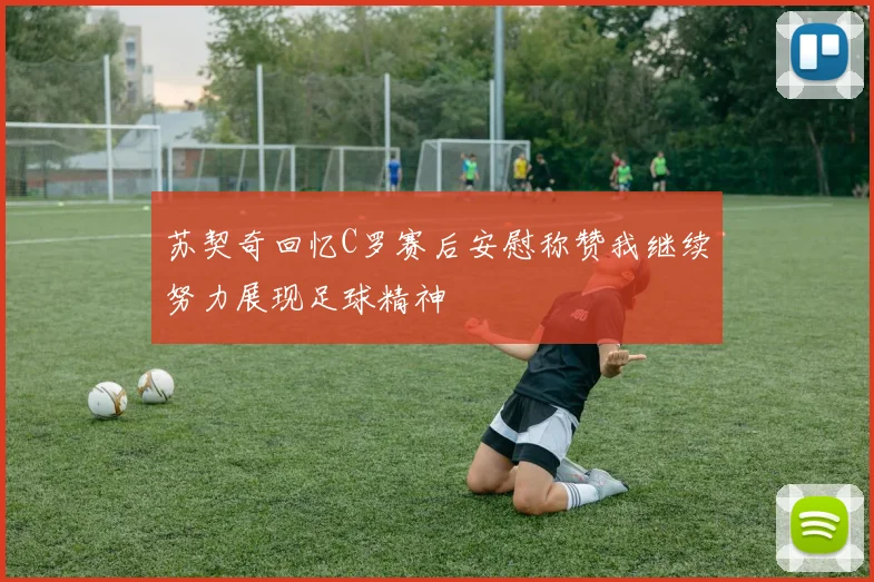 苏契奇回忆C罗赛后安慰称赞我继续努力展现足球精神