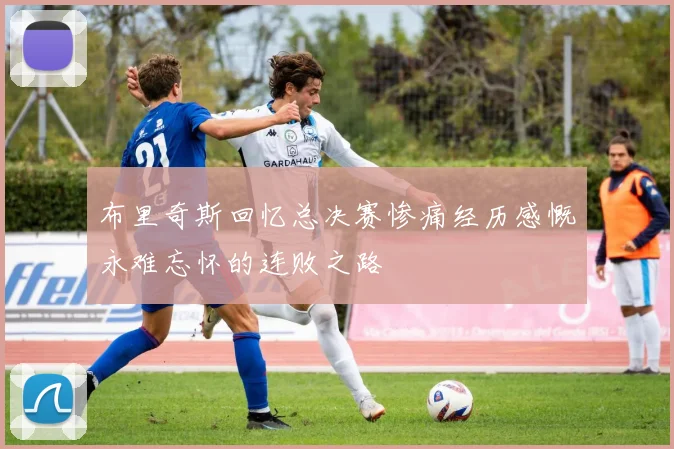 布里奇斯回忆总决赛惨痛经历感慨永难忘怀的连败之路