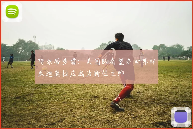 阿尔蒂多雷：美国队有望夺世界杯瓜迪奥拉应成为新任主帅