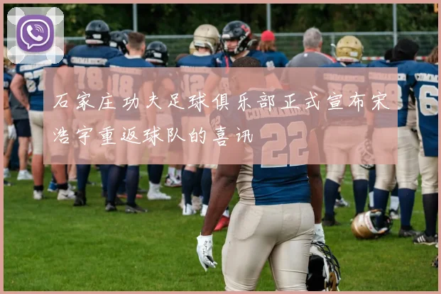 石家庄功夫足球俱乐部正式宣布宋浩宇重返球队的喜讯