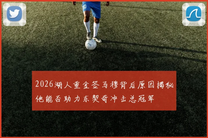 2026湖人重金签马穆背后原因揭秘他能否助力东契奇冲击总冠军