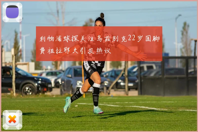 利物浦球探关注乌兹别克22岁国脚费祖拉耶夫引发热议